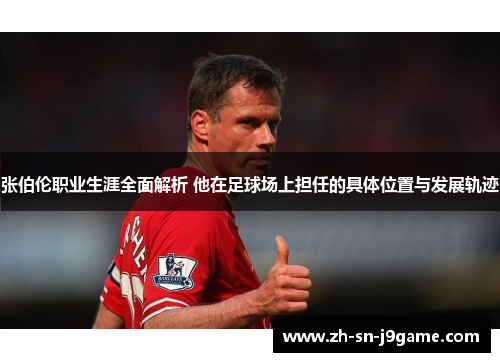 张伯伦职业生涯全面解析 他在足球场上担任的具体位置与发展轨迹