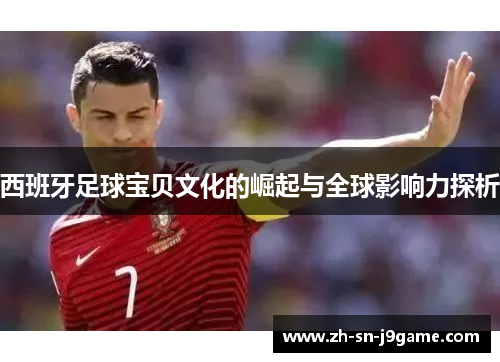 西班牙足球宝贝文化的崛起与全球影响力探析