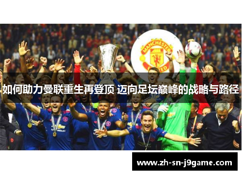 如何助力曼联重生再登顶 迈向足坛巅峰的战略与路径