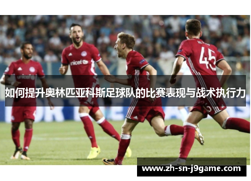 如何提升奥林匹亚科斯足球队的比赛表现与战术执行力
