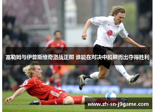 富勒姆与伊普斯维奇激战正酣 谁能在对决中脱颖而出夺得胜利