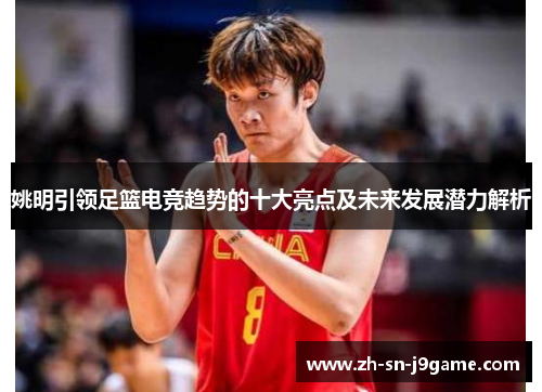 姚明引领足篮电竞趋势的十大亮点及未来发展潜力解析