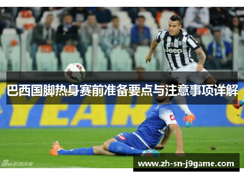 巴西国脚热身赛前准备要点与注意事项详解 巴西国脚热身赛前准备要点与注意事项详解