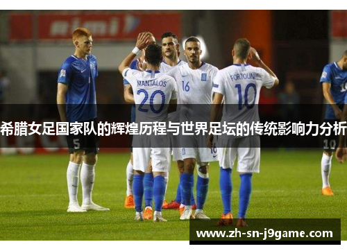 希腊女足国家队的辉煌历程与世界足坛的传统影响力分析