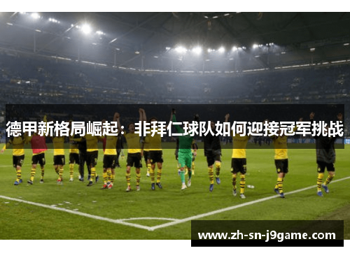德甲新格局崛起:非拜仁球队如何迎接冠军挑战 德甲新格局崛起:非拜仁球队如何迎接冠军挑战