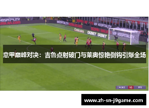 意甲巅峰对决:吉鲁点射破门与莱奥惊艳倒钩引爆全场 意甲巅峰对决:吉鲁点射破门与莱奥惊艳倒钩引爆全场