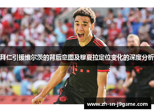 拜仁引援维尔茨的背后意图及穆夏拉定位变化的深度分析 拜仁引援维尔茨的背后意图及穆夏拉定位变化的深度分析