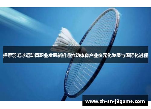 探索羽毛球运动员职业发展新机遇推动体育产业多元化发展与国际化进程 探索羽毛球运动员职业发展新机遇推动体育产业多元化发展与国际化进程