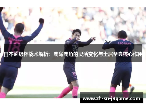 日本超级杯战术解析：鹿岛鹿角的灵活变化与土居圣真核心作用