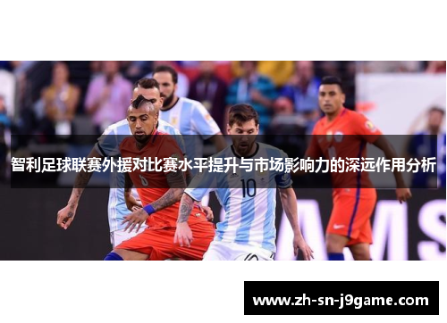 智利足球联赛外援对比赛水平提升与市场影响力的深远作用分析