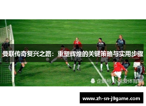 曼联传奇复兴之路：重塑辉煌的关键策略与实用步骤