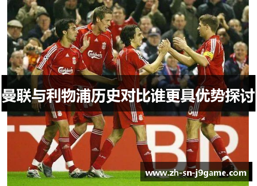曼联与利物浦历史对比谁更具优势探讨 曼联与利物浦历史对比谁更具优势探讨