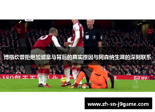 博格坎普拒绝加盟皇马背后的真实原因与阿森纳生涯的深刻联系 博格坎普拒绝加盟皇马背后的真实原因与阿森纳生涯的深刻联系