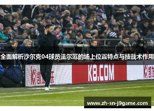 全面解析沙尔克04球员法尔范的场上位置特点与技战术作用 全面解析沙尔克04球员法尔范的场上位置特点与技战术作用