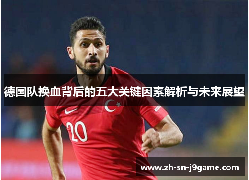 德国队换血背后的五大关键因素解析与未来展望