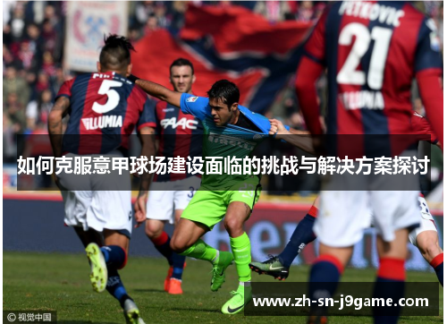 如何克服意甲球场建设面临的挑战与解决方案探讨