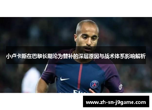 小卢卡斯在巴黎长期沦为替补的深层原因与战术体系影响解析 小卢卡斯在巴黎长期沦为替补的深层原因与战术体系影响解析