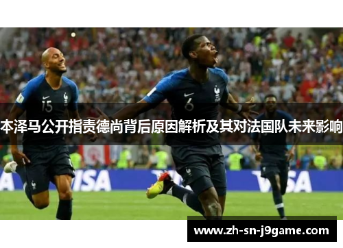 本泽马公开指责德尚背后原因解析及其对法国队未来影响 本泽马公开指责德尚背后原因解析及其对法国队未来影响