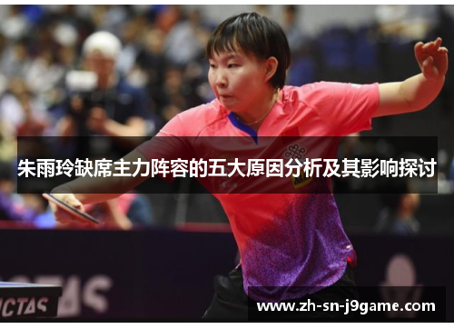 朱雨玲缺席主力阵容的五大原因分析及其影响探讨 朱雨玲缺席主力阵容的五大原因分析及其影响探讨