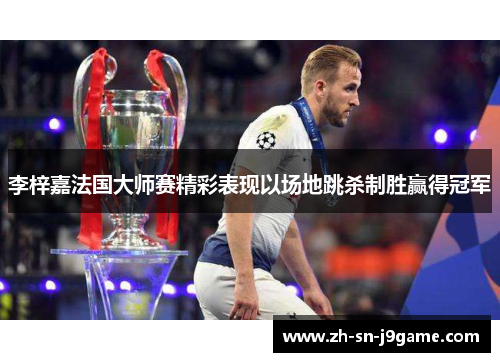 李梓嘉法国大师赛精彩表现以场地跳杀制胜赢得冠军 李梓嘉法国大师赛精彩表现以场地跳杀制胜赢得冠军