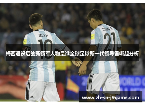 梅西退役后的新领军人物是谁全球足球新一代领导者崛起分析