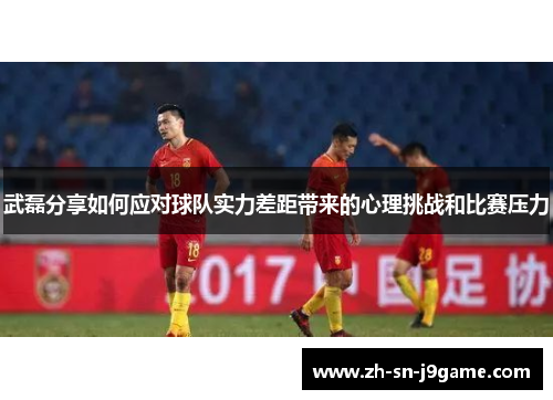 武磊分享如何应对球队实力差距带来的心理挑战和比赛压力 武磊分享如何应对球队实力差距带来的心理挑战和比赛压力