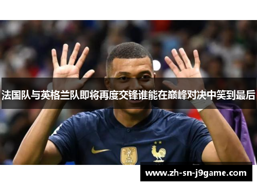 法国队与英格兰队即将再度交锋谁能在巅峰对决中笑到最后