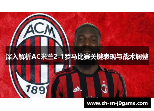 深入解析AC米兰2-1罗马比赛关键表现与战术调整