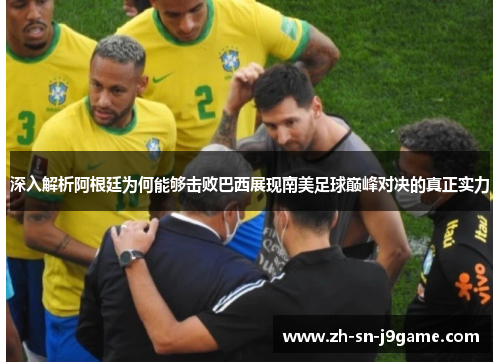 深入解析阿根廷为何能够击败巴西展现南美足球巅峰对决的真正实力 深入解析阿根廷为何能够击败巴西展现南美足球巅峰对决的真正实力