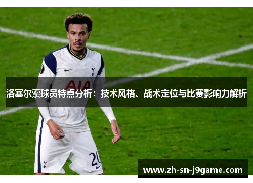 洛塞尔索球员特点分析:技术风格、战术定位与比赛影响力解析 洛塞尔索球员特点分析:技术风格、战术定位与比赛影响力解析