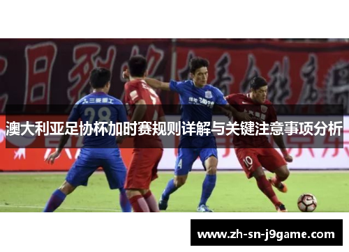 澳大利亚足协杯加时赛规则详解与关键注意事项分析 澳大利亚足协杯加时赛规则详解与关键注意事项分析