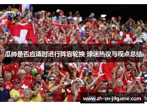 瓜帅是否应适时进行阵容轮换 球迷热议与观点总结