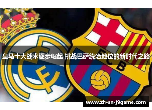 皇马十大战术逐步崛起 挑战巴萨统治地位的新时代之路 皇马十大战术逐步崛起 挑战巴萨统治地位的新时代之路