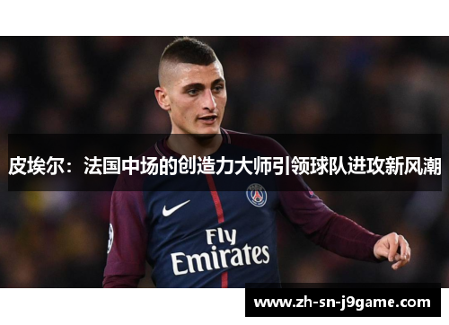 皮埃尔：法国中场的创造力大师引领球队进攻新风潮