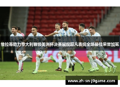 维拉蒂助力意大利晋级美洲杯决赛展现超凡表现全场最佳荣誉加冕