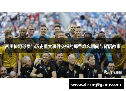 西甲传奇球员与历史重大事件交织的那些难忘瞬间与背后故事