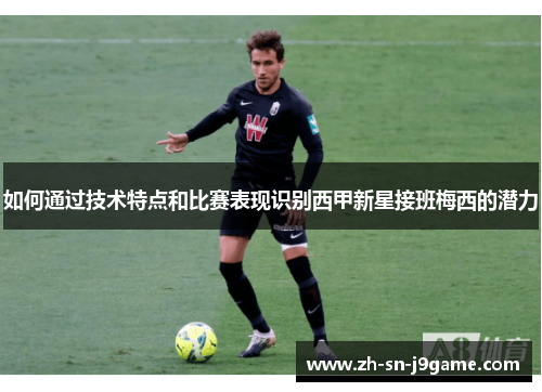 如何通过技术特点和比赛表现识别西甲新星接班梅西的潜力