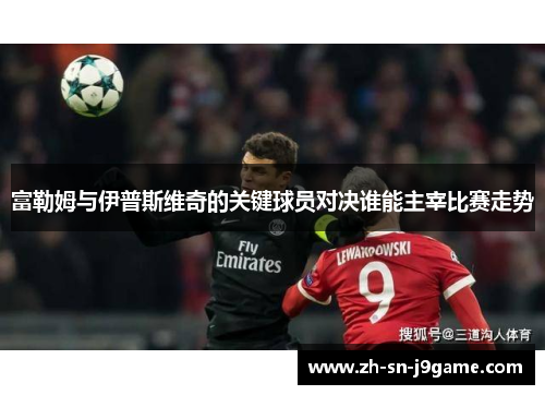 富勒姆与伊普斯维奇的关键球员对决谁能主宰比赛走势