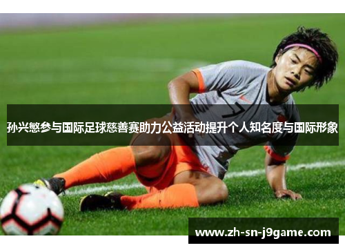 孙兴慜参与国际足球慈善赛助力公益活动提升个人知名度与国际形象