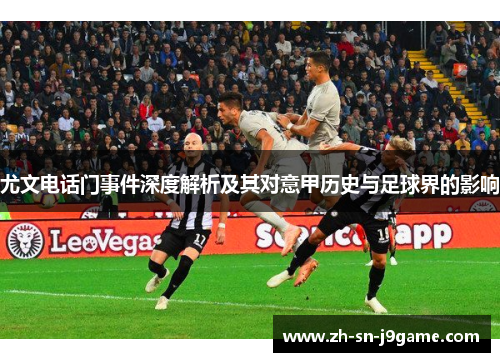 尤文电话门事件深度解析及其对意甲历史与足球界的影响 尤文电话门事件深度解析及其对意甲历史与足球界的影响