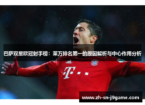 巴萨双星欧冠射手榜:莱万排名第一的原因解析与中心作用分析 巴萨双星欧冠射手榜:莱万排名第一的原因解析与中心作用分析