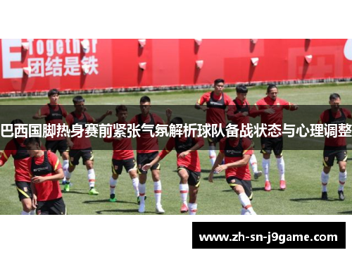 巴西国脚热身赛前紧张气氛解析球队备战状态与心理调整 巴西国脚热身赛前紧张气氛解析球队备战状态与心理调整
