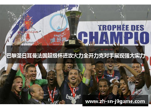 巴黎圣日耳曼法国超级杯进攻火力全开力克对手展现强大实力 巴黎圣日耳曼法国超级杯进攻火力全开力克对手展现强大实力