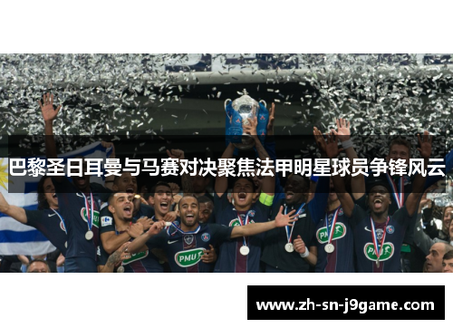 巴黎圣日耳曼与马赛对决聚焦法甲明星球员争锋风云 巴黎圣日耳曼与马赛对决聚焦法甲明星球员争锋风云