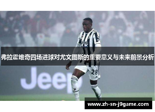 弗拉霍维奇四场进球对尤文图斯的重要意义与未来前景分析 弗拉霍维奇四场进球对尤文图斯的重要意义与未来前景分析