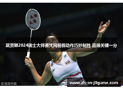 戴资颖2024瑞士大师赛凭网前假动作巧妙制胜 赢得关键一分 戴资颖2024瑞士大师赛凭网前假动作巧妙制胜 赢得关键一分