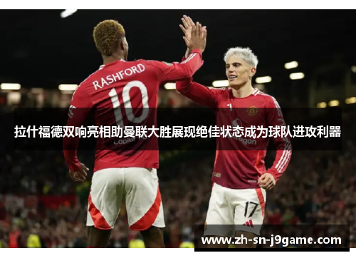 拉什福德双响亮相助曼联大胜展现绝佳状态成为球队进攻利器 拉什福德双响亮相助曼联大胜展现绝佳状态成为球队进攻利器