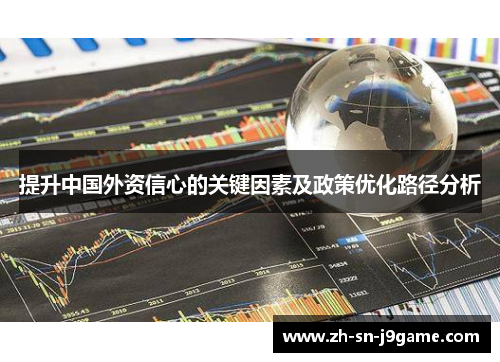 提升中国外资信心的关键因素及政策优化路径分析 提升中国外资信心的关键因素及政策优化路径分析
