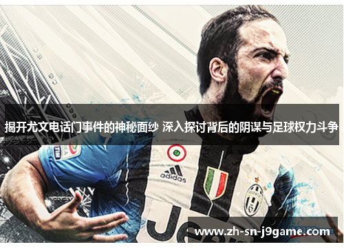 揭开尤文电话门事件的神秘面纱 深入探讨背后的阴谋与足球权力斗争 揭开尤文电话门事件的神秘面纱 深入探讨背后的阴谋与足球权力斗争