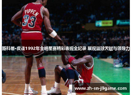 斯科蒂·皮蓬1992年全明星赛精彩表现全纪录 展现篮球天赋与领导力
